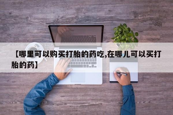 私人医院药流打胎价格表【哪里可以购买打胎的药吃,在哪儿可以买打胎的药】