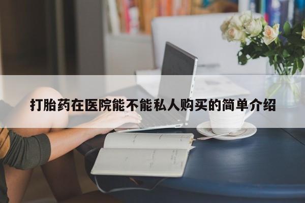 私人医院药流打胎价格表打胎药在医院能不能私人购买的简单介绍